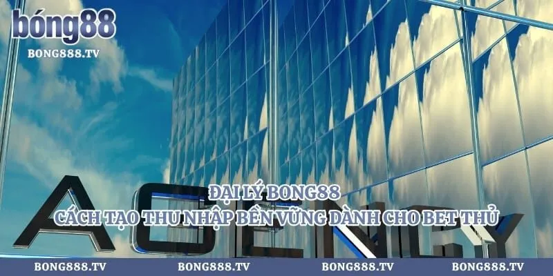 Đại Lý Bong88 - Cách Tạo Thu Nhập Bền Vững Dành Cho Bet Thủ 