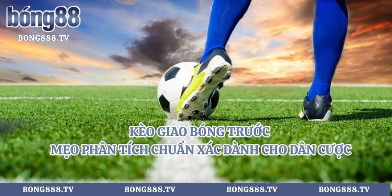Kèo Giao Bóng Trước - Mẹo Phân Tích Chuẩn Xác Dành Cho Dân Cược 
