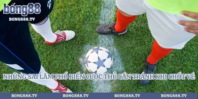 Những sai lầm phổ biến cược thủ cần tránh khi chốt vé