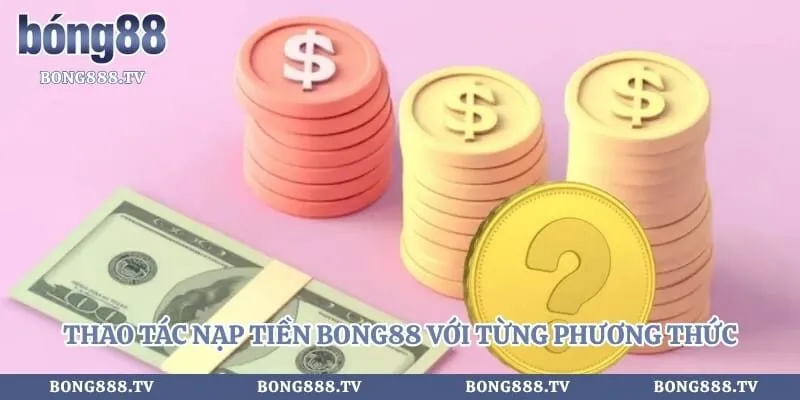 Thao tác nạp tiền bong88 với từng phương thức khác nhau
